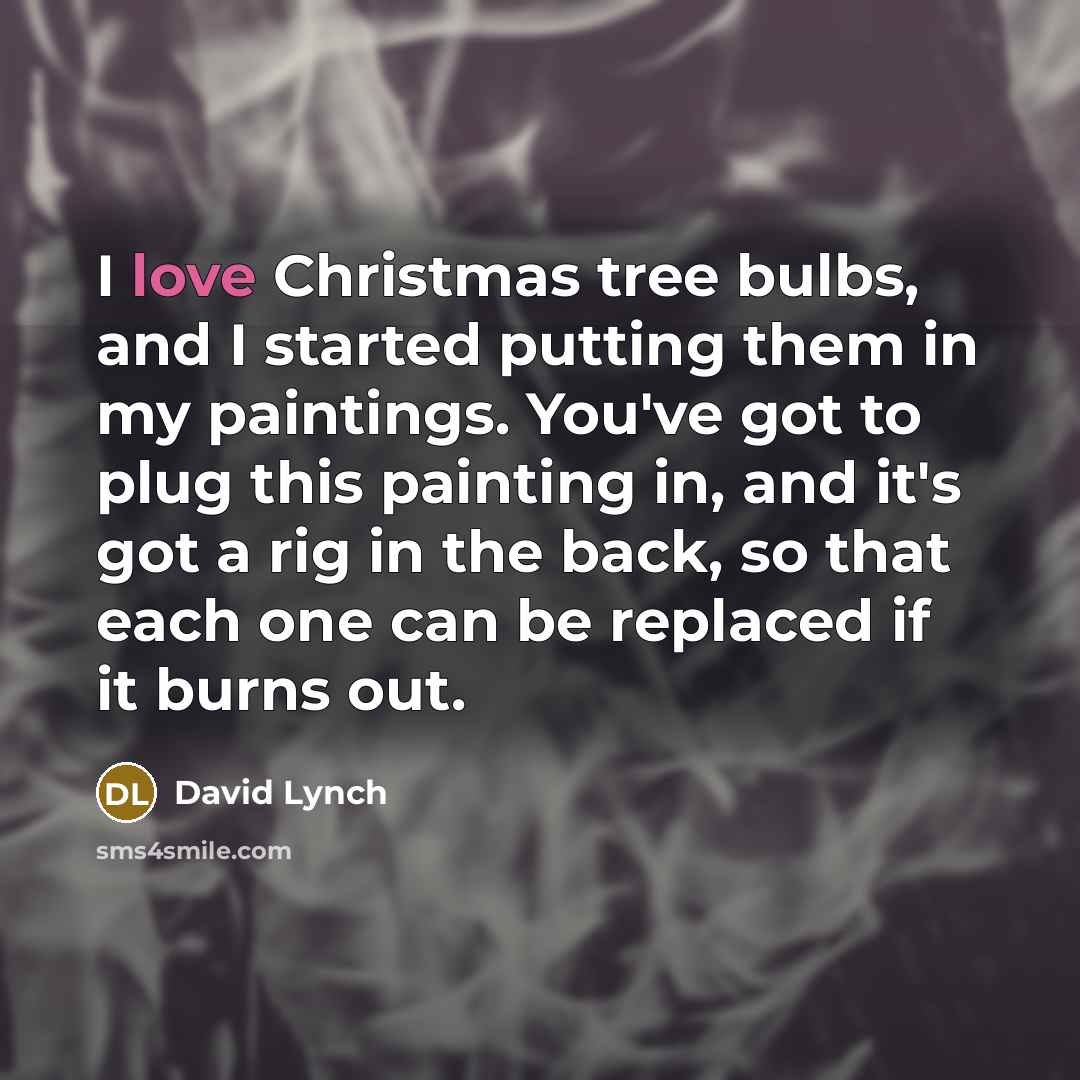 “I love Christmas tree bulbs, and I started putting them in my paintings. You've got to plug this painting in, and it's got a rig in the back, so that each one can be replaced if it burns out.” quote by David Lynch