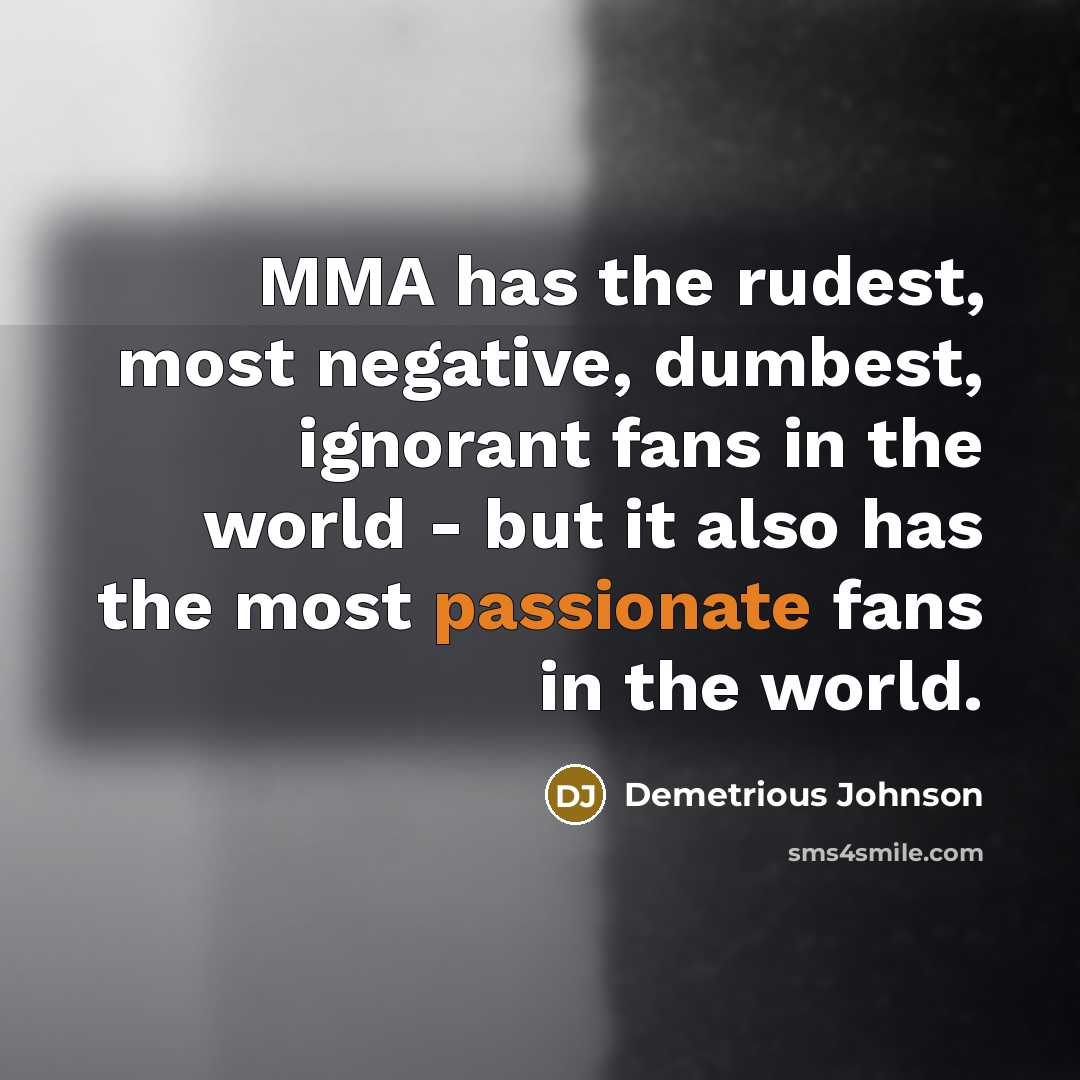 “MMA has the rudest, most negative, dumbest, ignorant fans in the world - but it also has the most passionate fans in the world.” quote by Demetrious Johnson