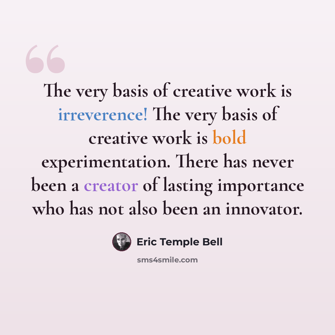 “The very basis of creative work is irreverence! The very basis of creative work is bold experimentation. There has never been a creator of lasting importance who has not also been an innovator.” quote by Eric Temple Bell