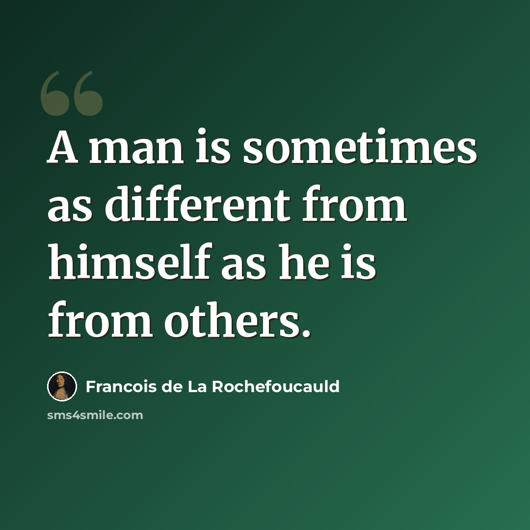 “A man is sometimes as different from himself as he is from others.” quote by Francois de La Rochefoucauld
