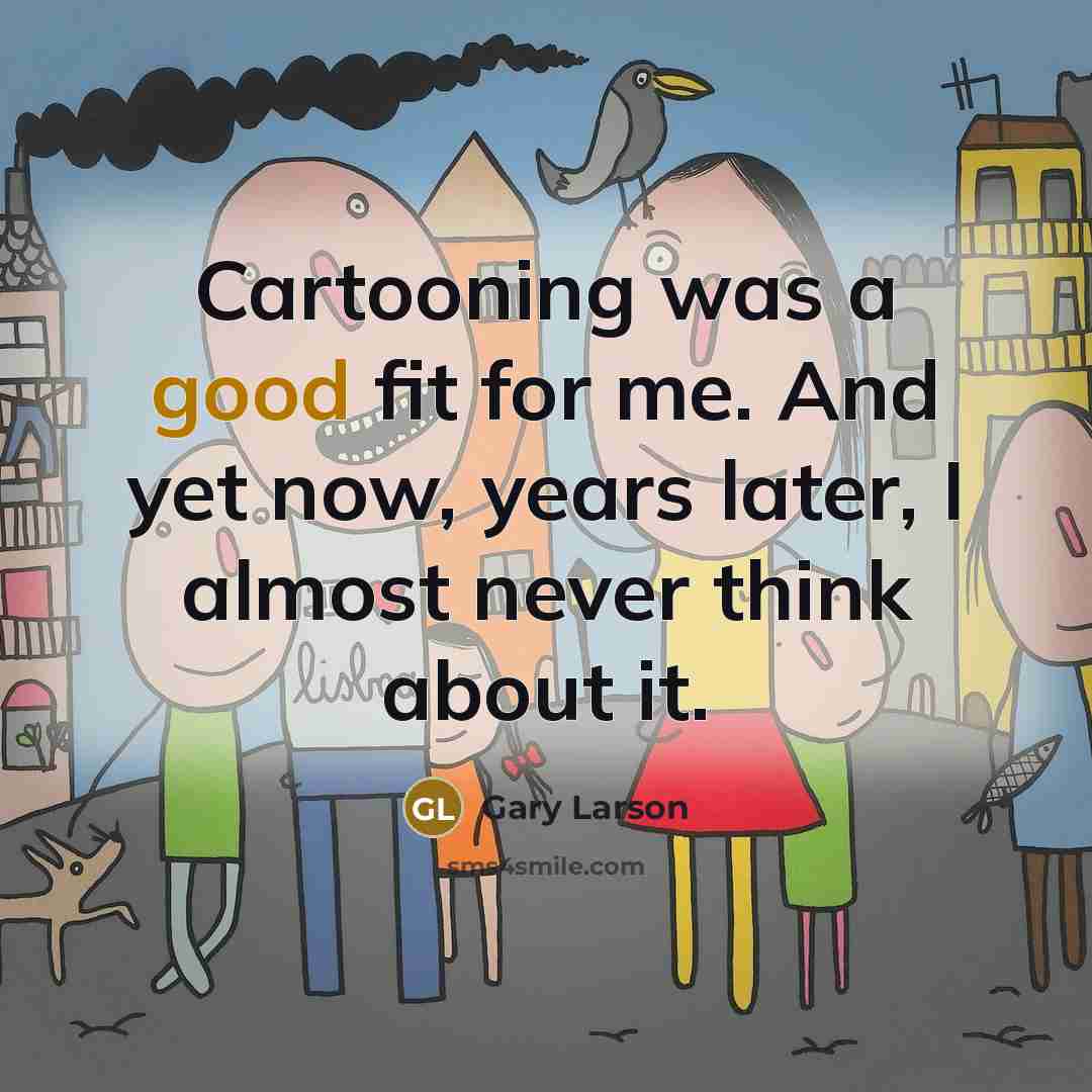 “Cartooning was a good fit for me. And yet now, years later, I almost never think about it.” quote by Gary Larson
