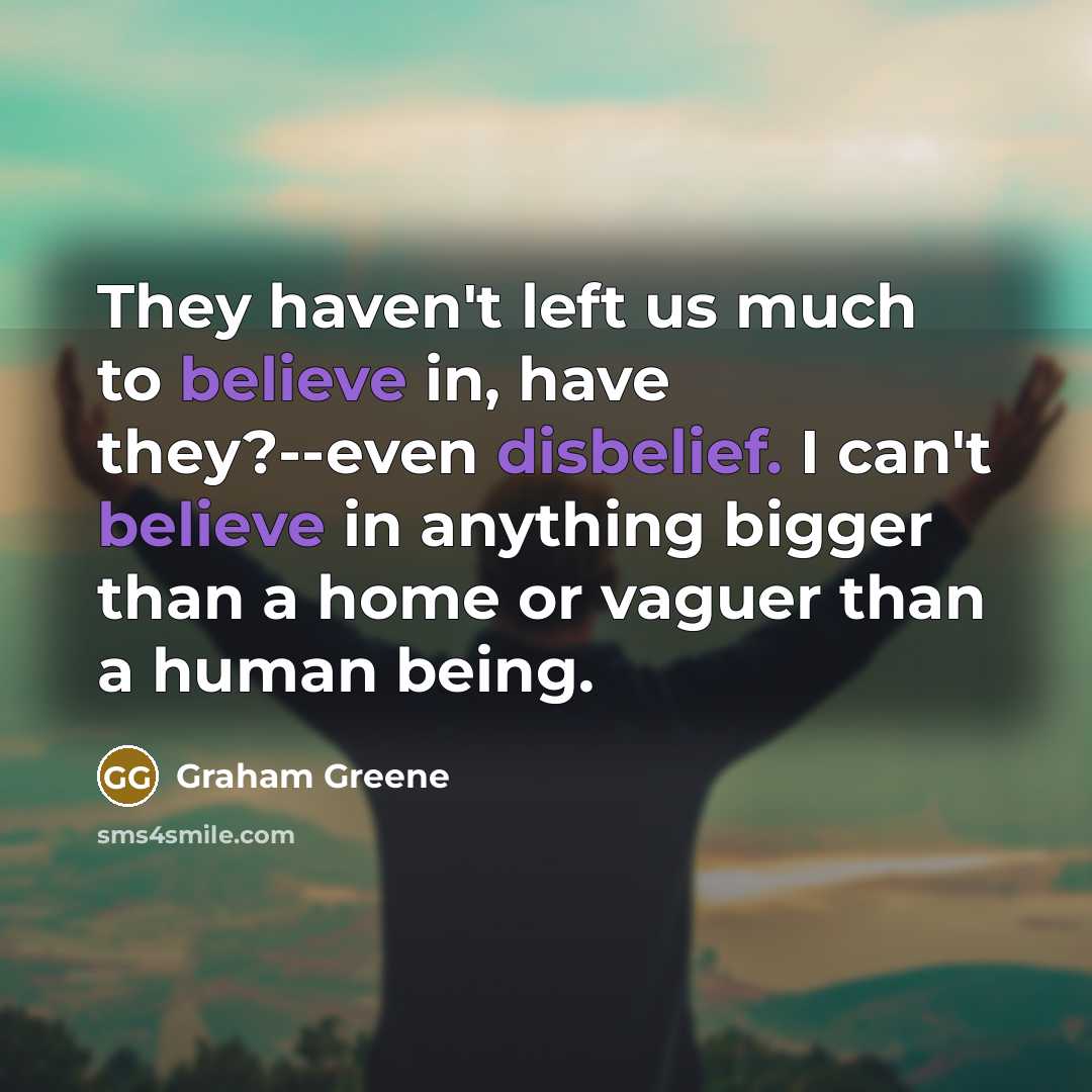 “They haven't left us much to believe in, have they?--even disbelief. I can't believe in anything bigger than a home or vaguer than a human being.” quote by Graham Greene