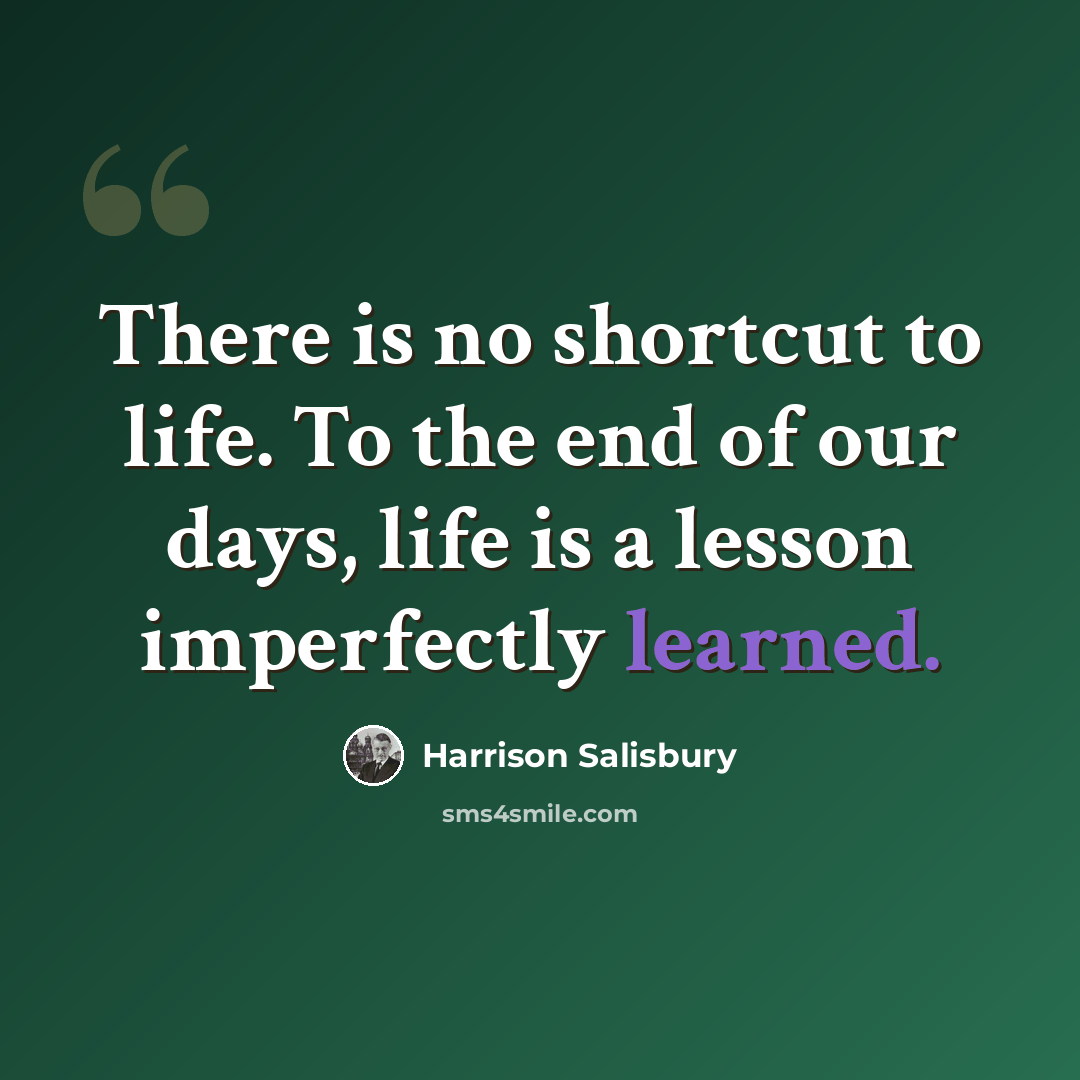 “There is no shortcut to life. To the end of our days, life is a lesson imperfectly learned.” quote by Harrison Salisbury