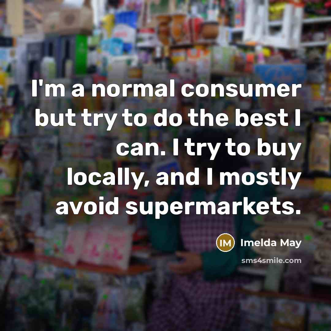 “I'm a normal consumer but try to do the best I can. I try to buy locally, and I mostly avoid supermarkets.” quote by Imelda May