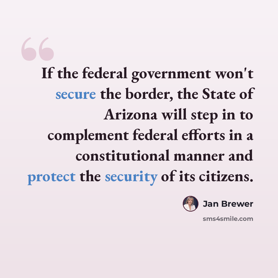 “If the federal government won't secure the border, the State of Arizona will step in to complement federal efforts in a constitutional manner and protect the security of its citizens.” quote by Jan Brewer