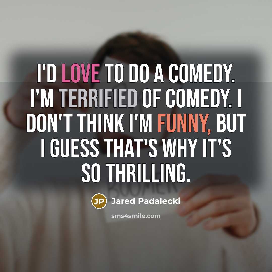 “I'd love to do a comedy. I'm terrified of comedy. I don't think I'm funny, but I guess that's why it's so thrilling.” quote by Jared Padalecki