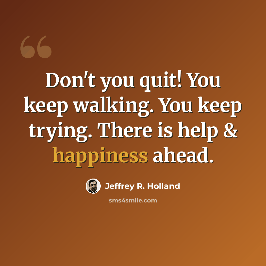 “Don't you quit! You keep walking. You keep trying. There is help & happiness ahead.” quote by Jeffrey R. Holland