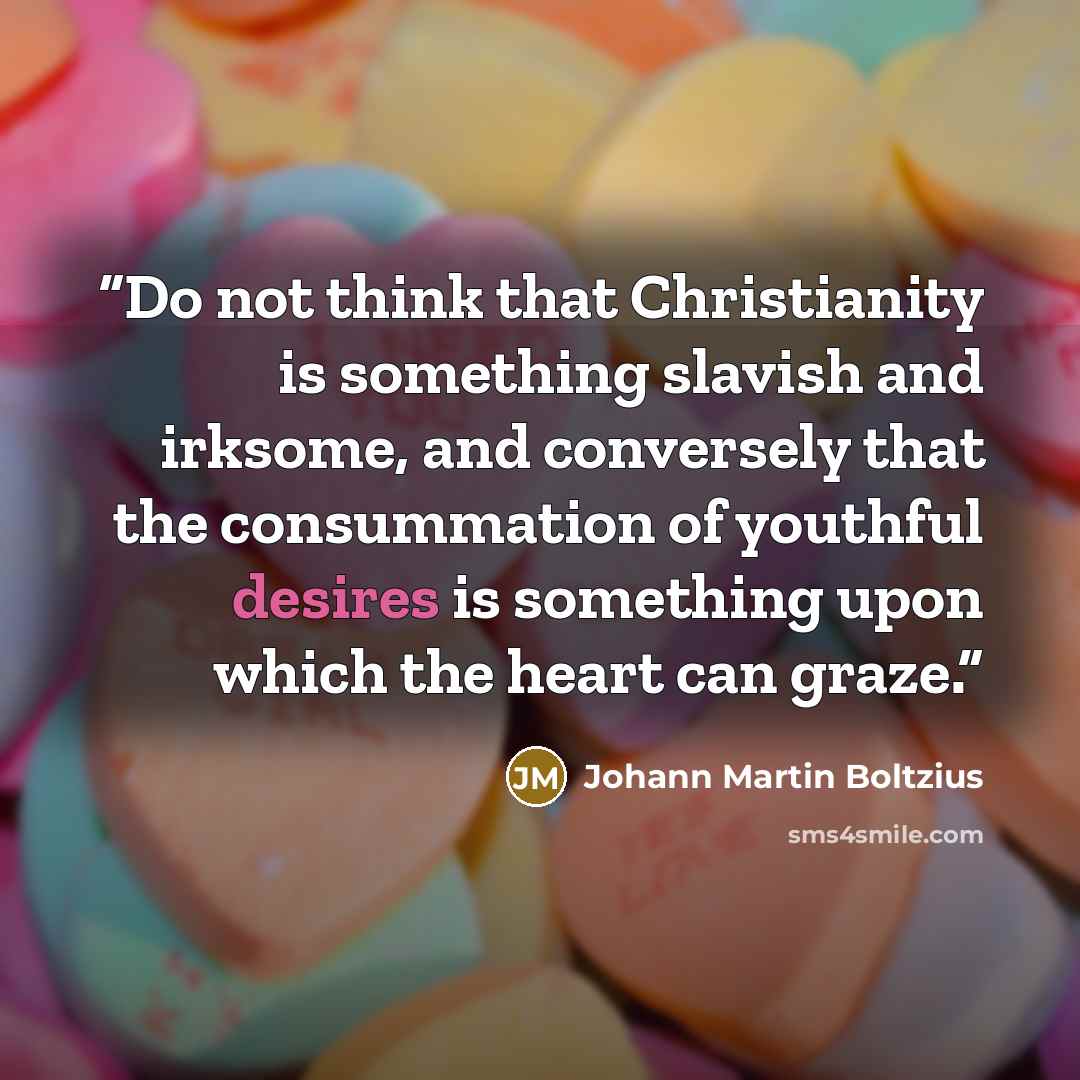 “Do not think that Christianity is something slavish and irksome, and conversely that the consummation of youthful desires is something upon which the heart can graze.” quote by Johann Martin Boltzius