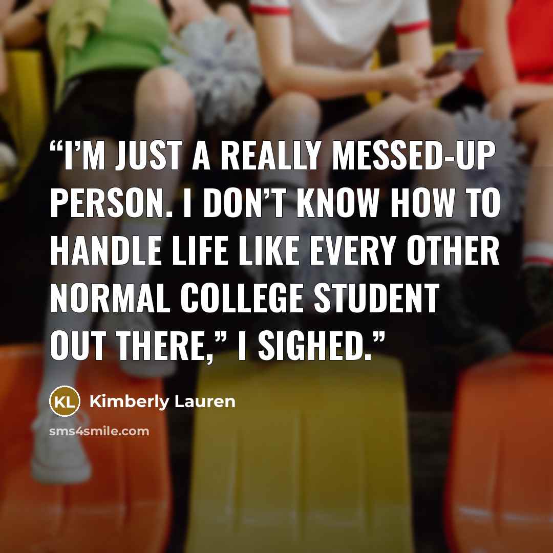 “I’m just a really messed-up person. I don’t know how to handle life like every other normal college student out there,” I sighed.” quote by Kimberly Lauren