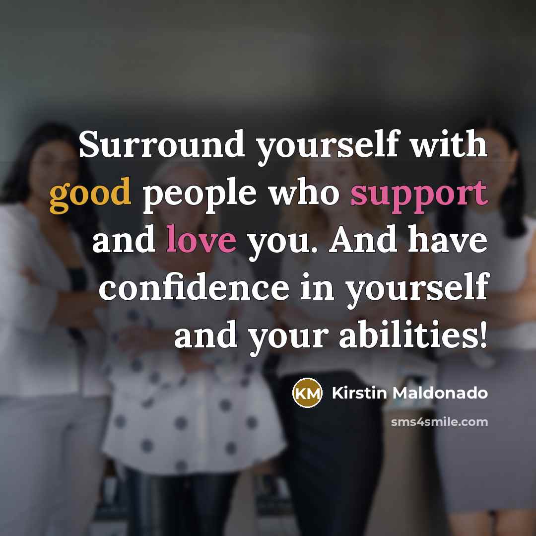 “Surround yourself with good people who support and love you. And have confidence in yourself and your abilities!” quote by Kirstin Maldonado