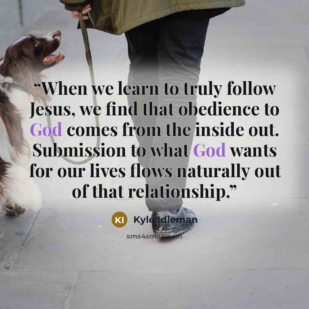 “When we learn to truly follow Jesus, we find that obedience to God comes from the inside out. Submission to what God wants for our lives flows naturally out of that relationship.” quote by Kyle Idleman