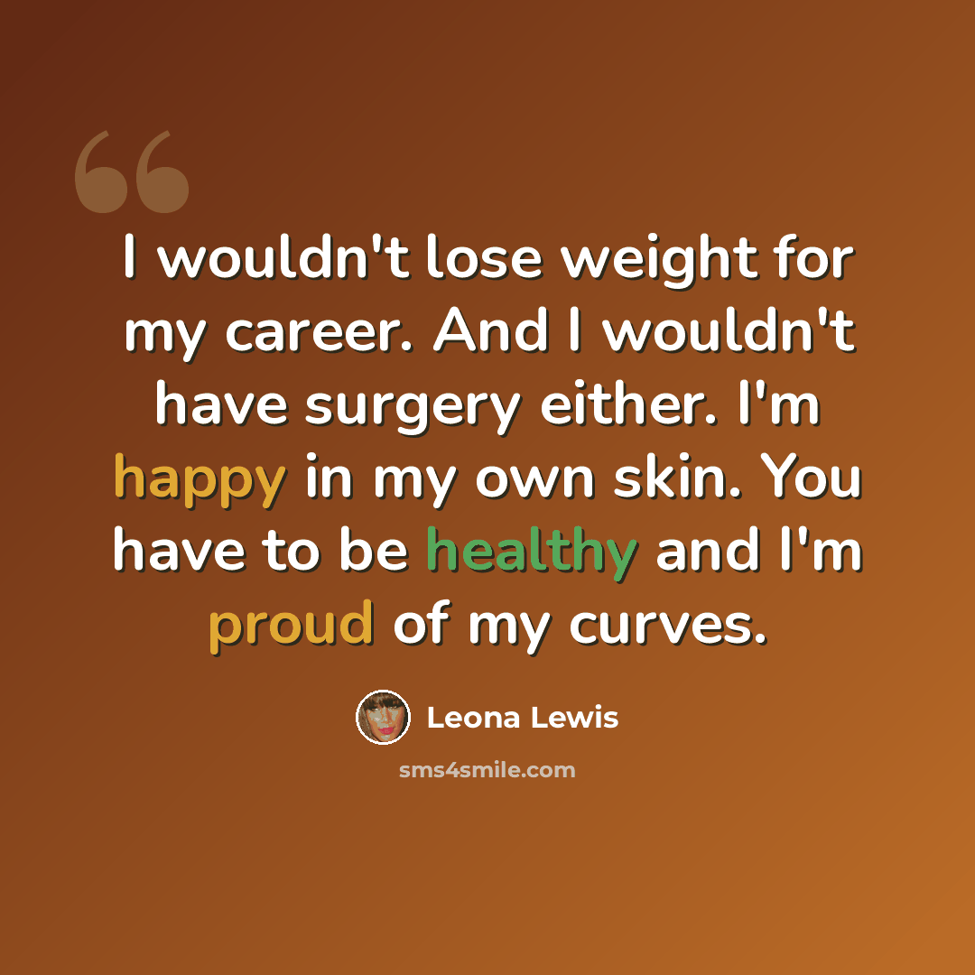 “I wouldn't lose weight for my career. And I wouldn't have surgery either. I'm happy in my own skin. You have to be healthy and I'm proud of my curves.” quote by Leona Lewis