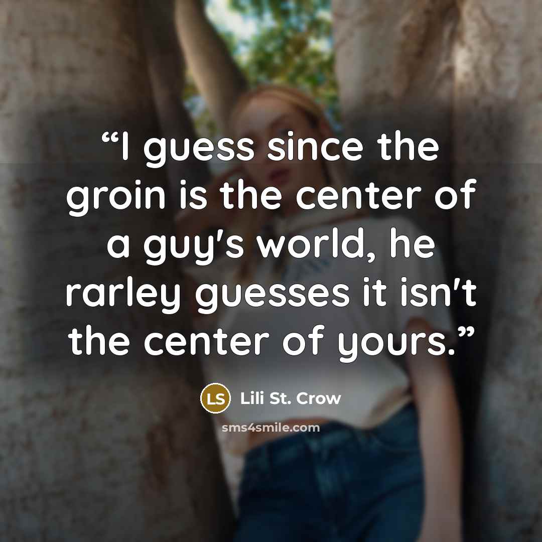 “I guess since the groin is the center of a guy's world, he rarley guesses it isn't the center of yours.” quote by Lili St. Crow
