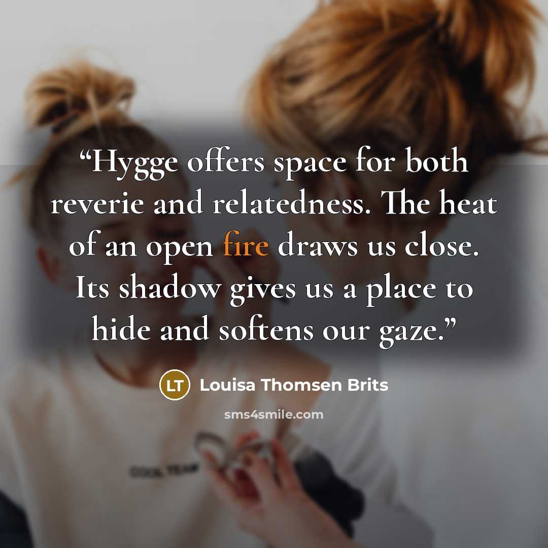 “Hygge offers space for both reverie and relatedness. The heat of an open fire draws us close. Its shadow gives us a place to hide and softens our gaze.” quote by Louisa Thomsen Brits