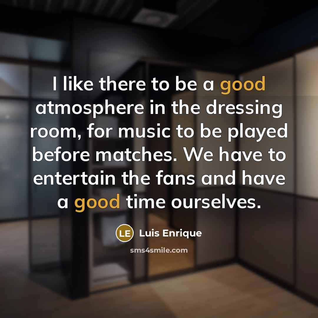 “I like there to be a good atmosphere in the dressing room, for music to be played before matches. We have to entertain the fans and have a good time ourselves.” quote by Luis Enrique