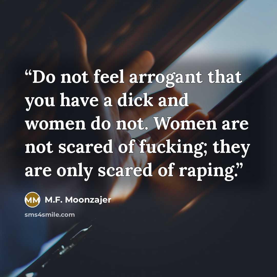 “Do not feel arrogant that you have a dick and women do not. Women are not scared of fucking; they are only scared of raping.” quote by M.F. Moonzajer