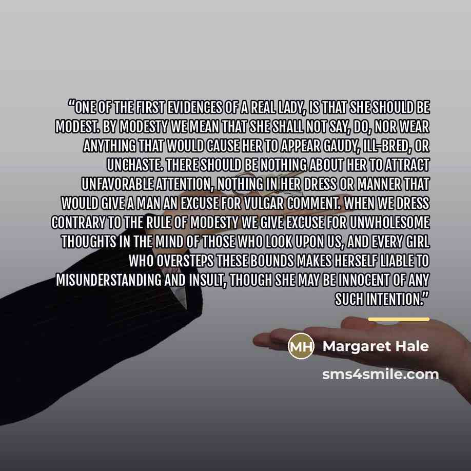 “One of the first evidences of a real lady, is that she should be modest. By modesty we mean that she shall not say, do, nor wear anything that would cause her to appear gaudy, ill-bred, or unchaste. There should be nothing about her to attract unfavorable attention, nothing in her dress or manner…” quote by Margaret Hale