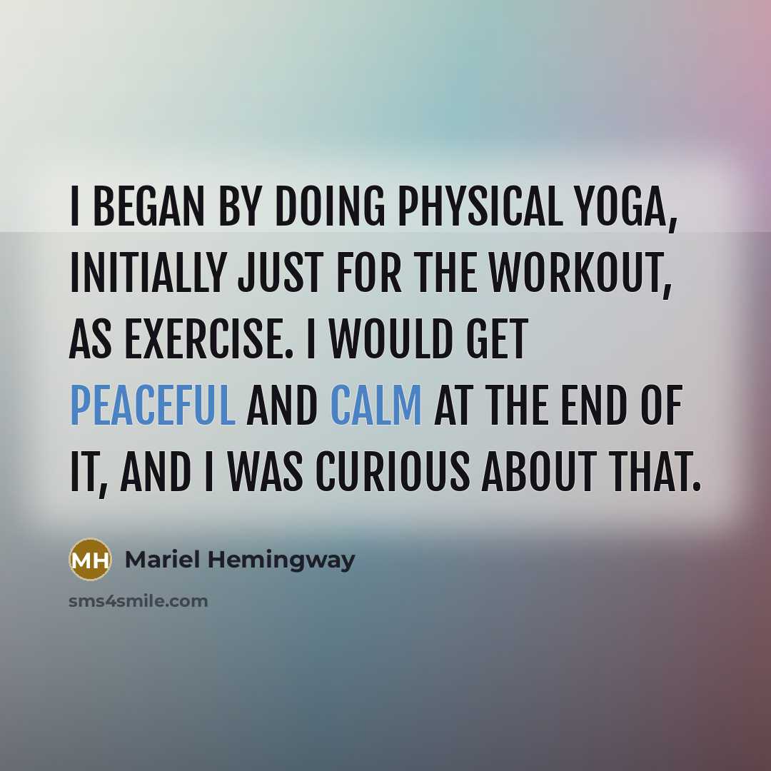 “I began by doing physical yoga, initially just for the workout, as exercise. I would get peaceful and calm at the end of it, and I was curious about that.” quote by Mariel Hemingway