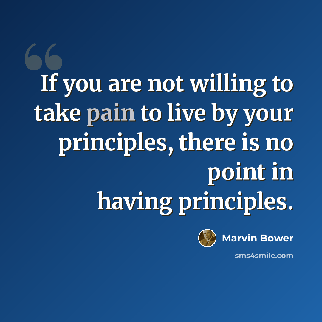 “If you are not willing to take pain to live by your principles, there is no point in having principles.” quote by Marvin Bower