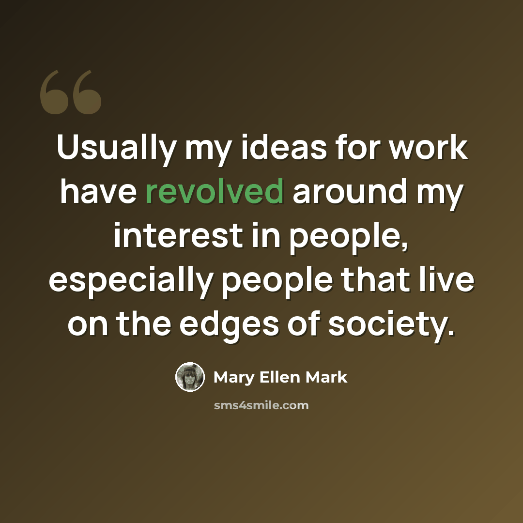 “Usually my ideas for work have revolved around my interest in people, especially people that live on the edges of society.” quote by Mary Ellen Mark