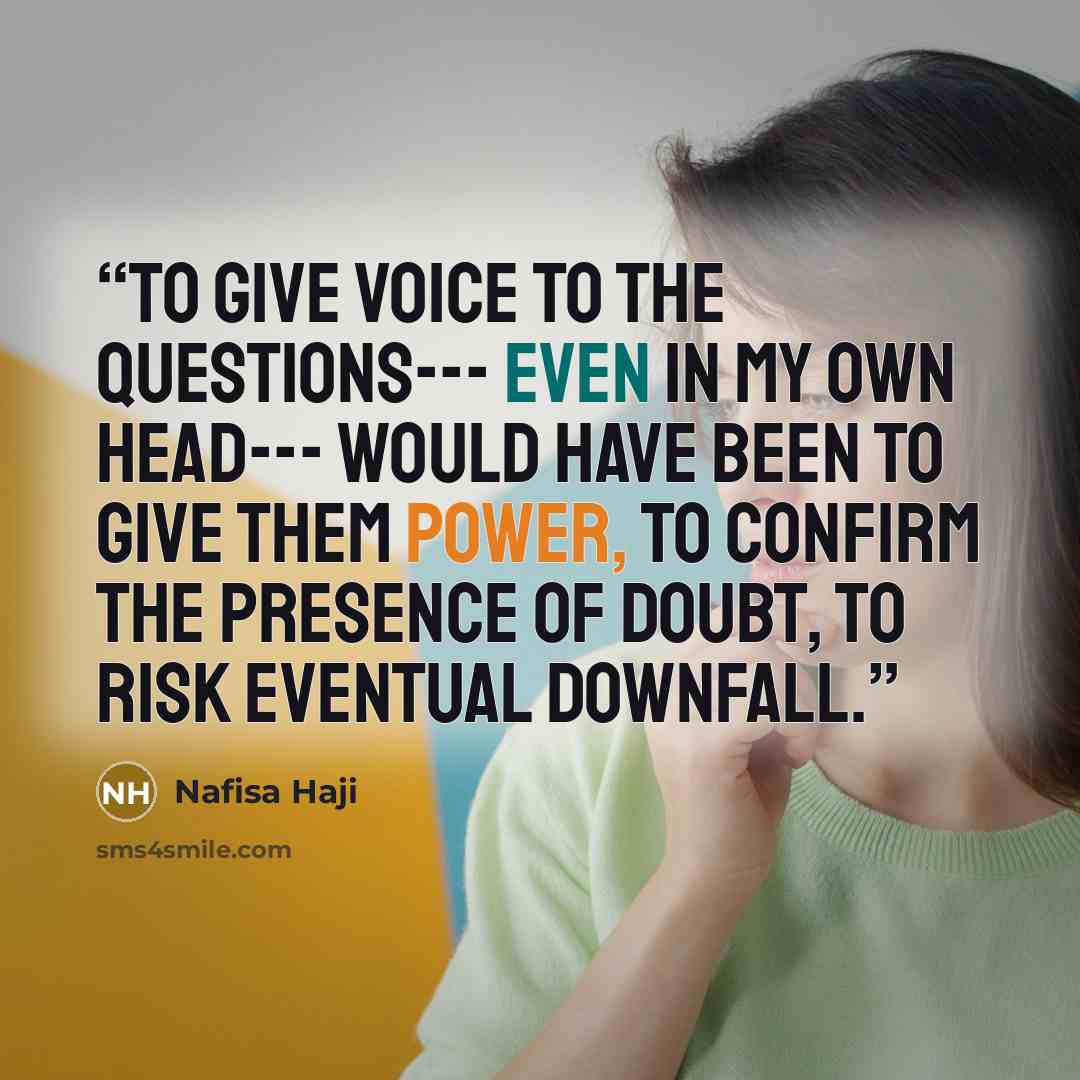 “To give voice to the questions--- even in my own head--- would have been to give them power, to confirm the presence of doubt, to risk eventual downfall.” quote by Nafisa Haji