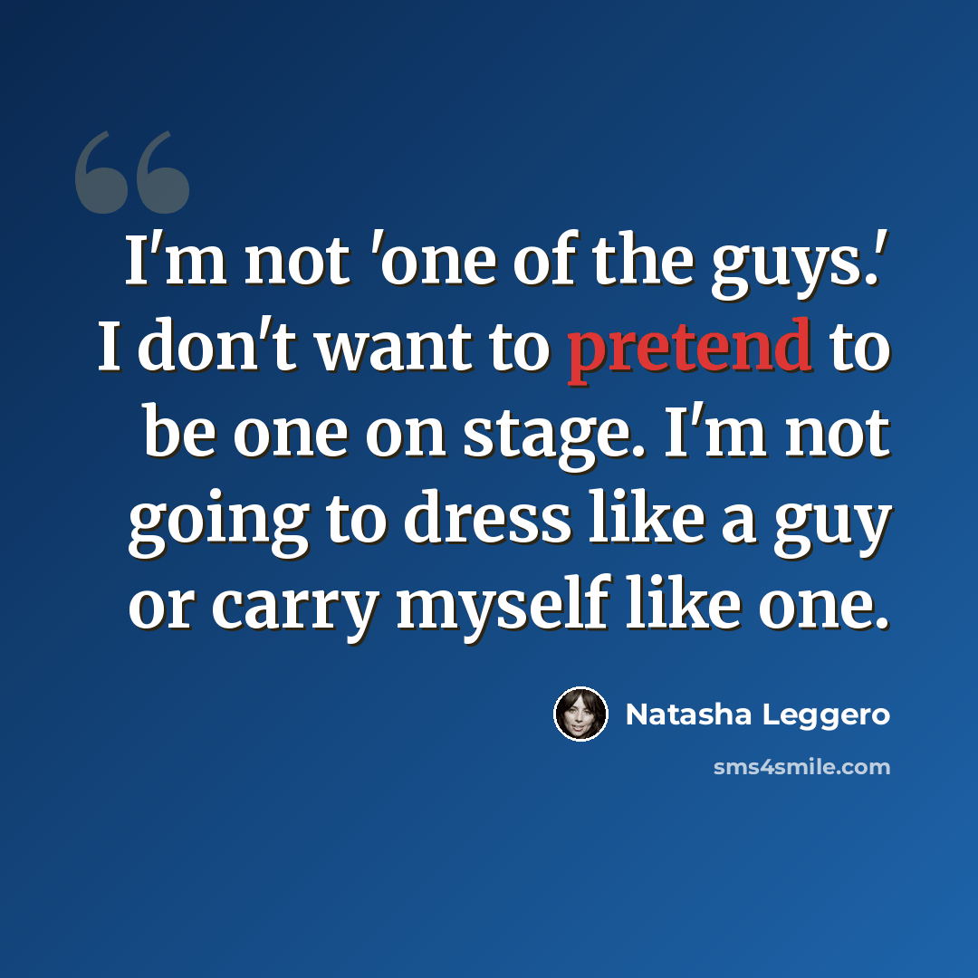 “I'm not 'one of the guys.' I don't want to pretend to be one on stage. I'm not going to dress like a guy or carry myself like one.” quote by Natasha Leggero