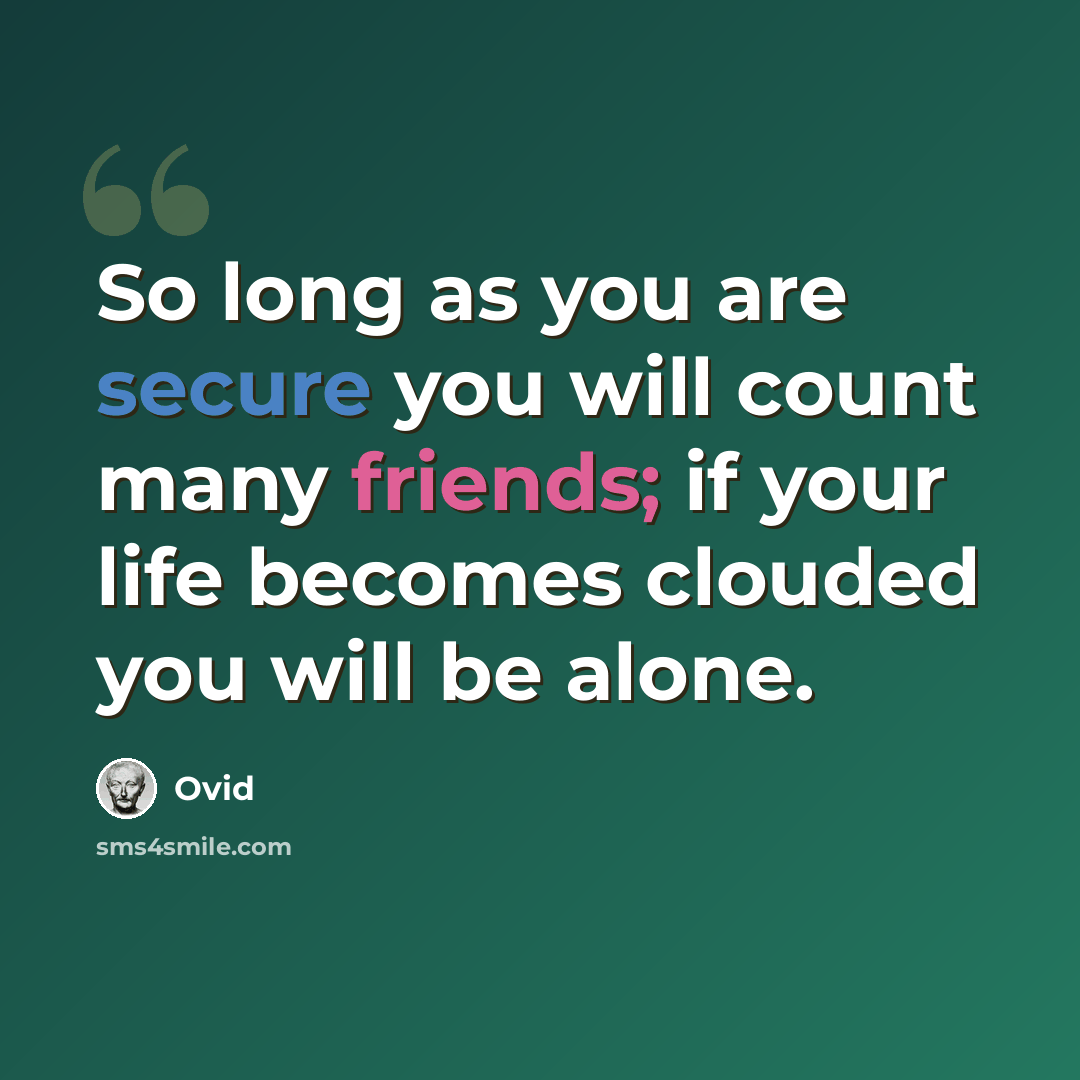 “So long as you are secure you will count many friends; if your life becomes clouded you will be alone.” quote by Ovid