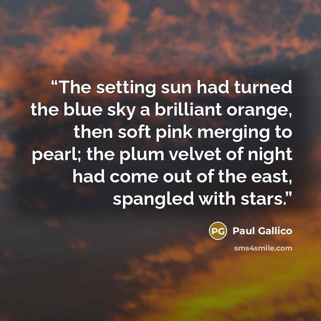 “The setting sun had turned the blue sky a brilliant orange, then soft pink merging to pearl; the plum velvet of night had come out of the east, spangled with stars.” quote by Paul Gallico