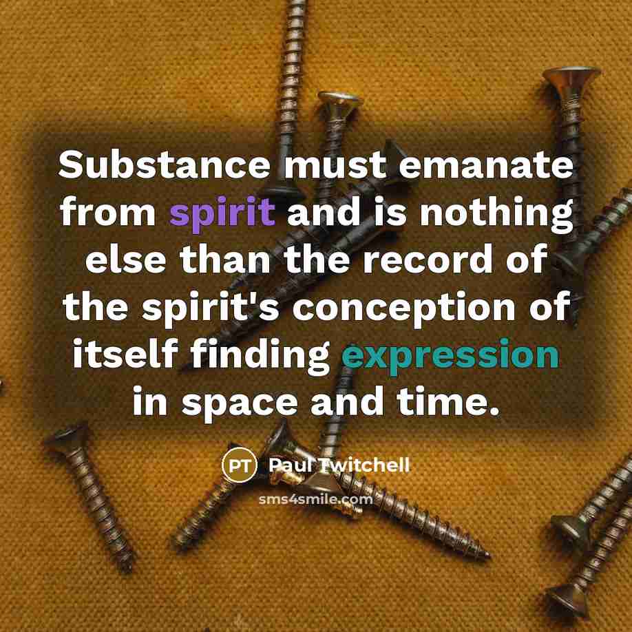 “Substance must emanate from spirit and is nothing else than the record of the spirit's conception of itself finding expression in space and time.” quote by Paul Twitchell