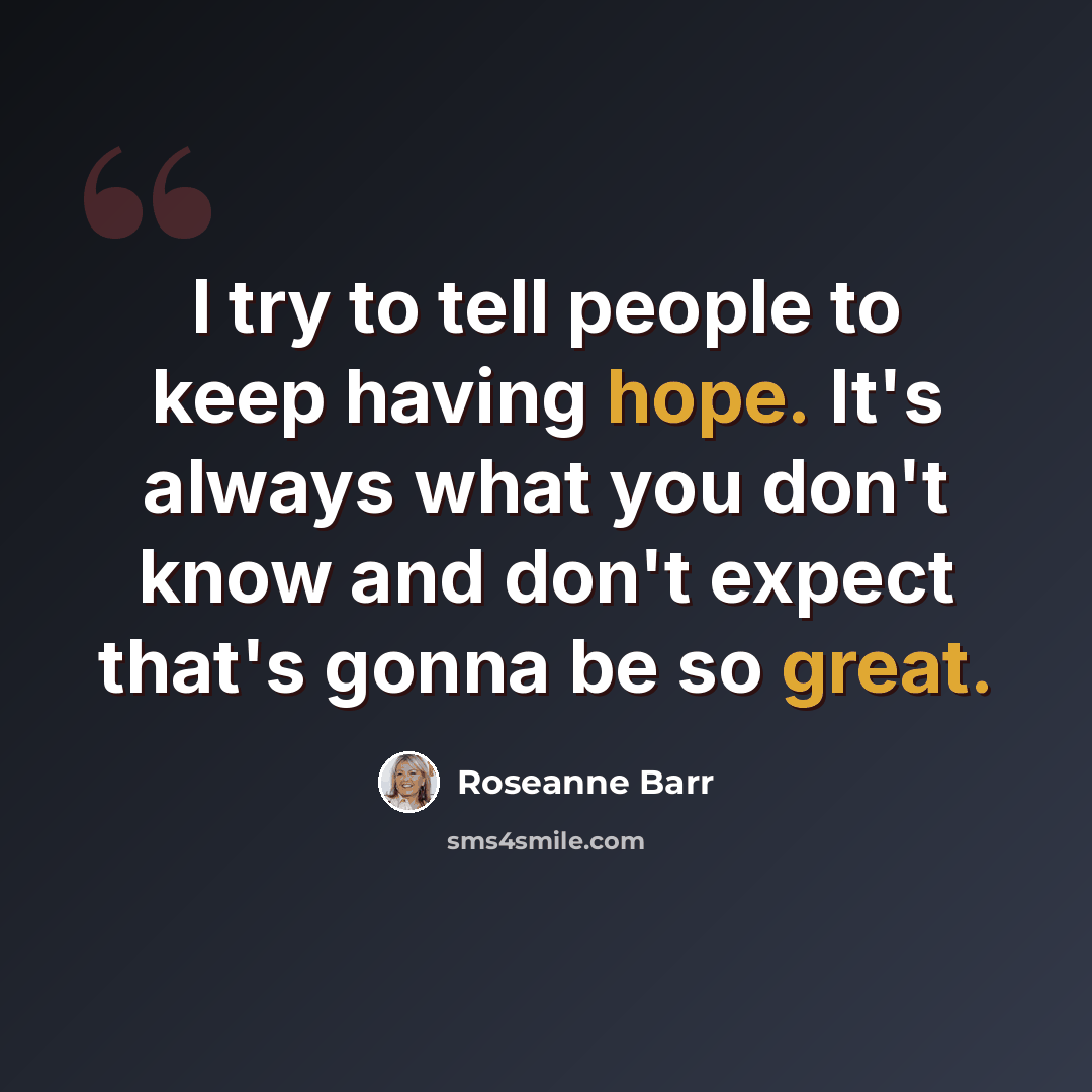 “I try to tell people to keep having hope. It's always what you don't know and don't expect that's gonna be so great.” quote by Roseanne Barr