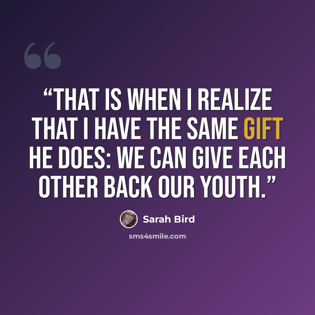 “That is when I realize that I have the same gift he does: We can give each other back our youth.” quote by Sarah Bird