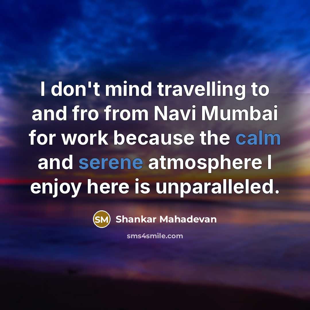 “I don't mind travelling to and fro from Navi Mumbai for work because the calm and serene atmosphere I enjoy here is unparalleled.” quote by Shankar Mahadevan