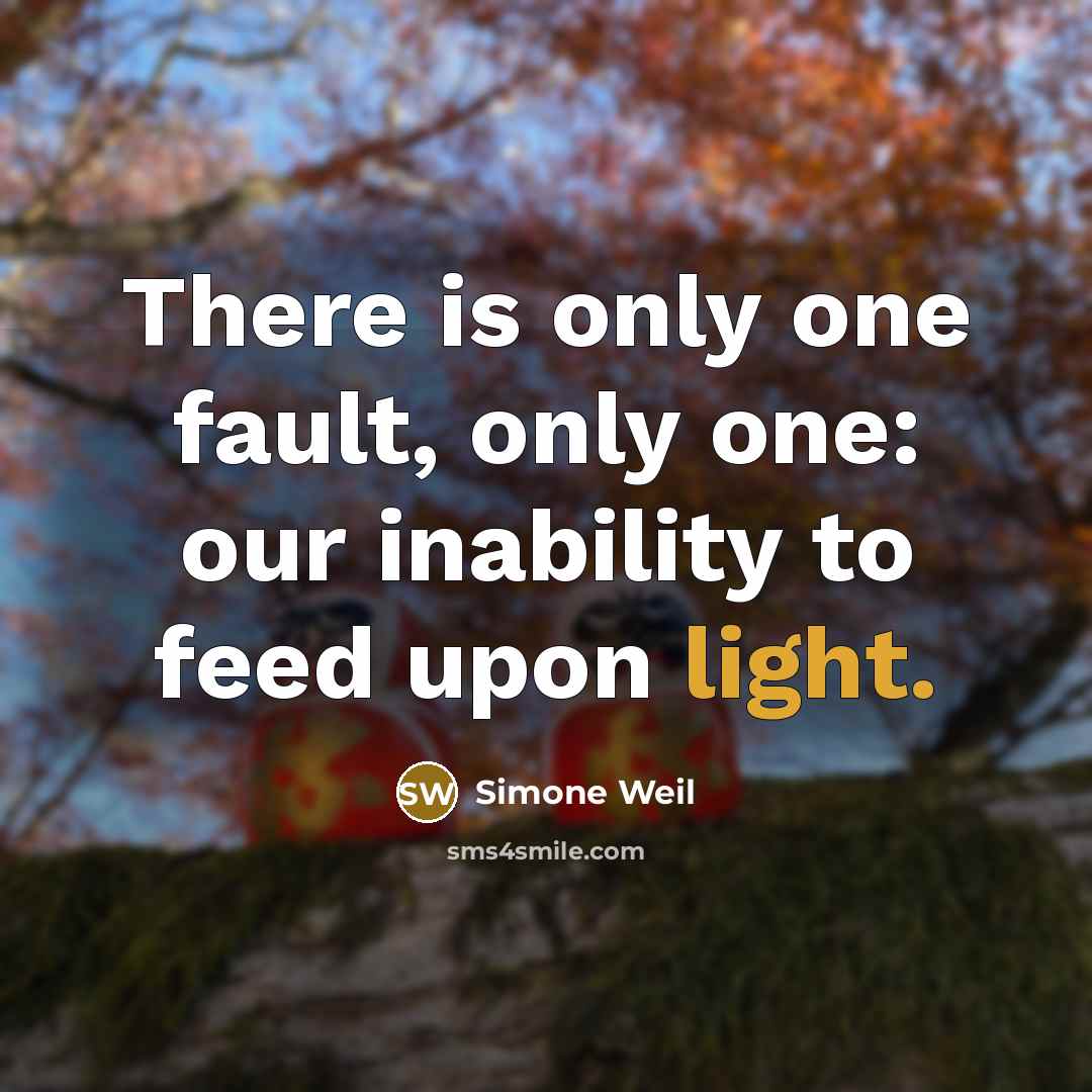“There is only one fault, only one: our inability to feed upon light.” quote by Simone Weil