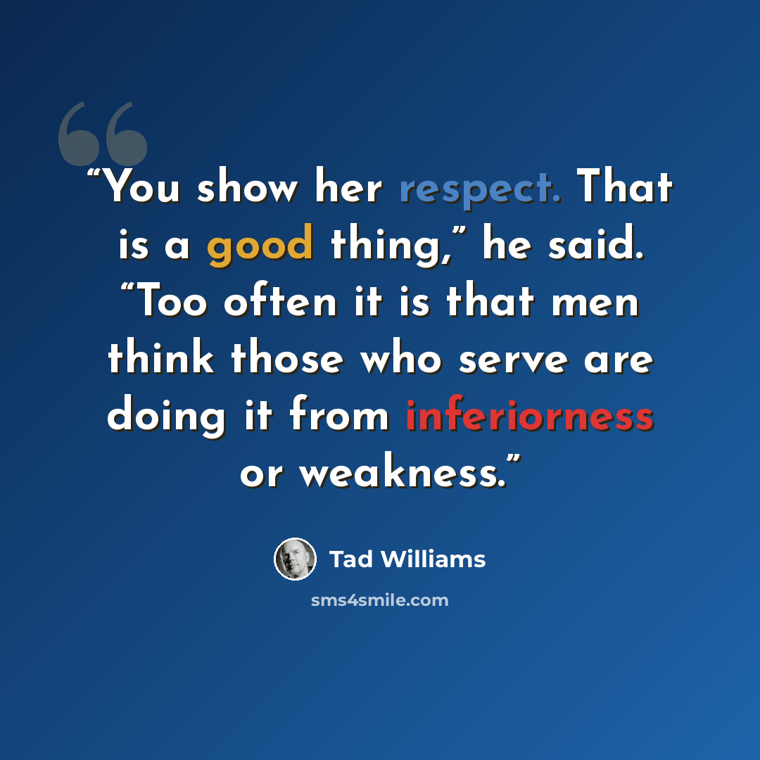 “You show her respect. That is a good thing,” he said. “Too often it is that men think those who serve are doing it from inferiorness or weakness.” quote by Tad Williams