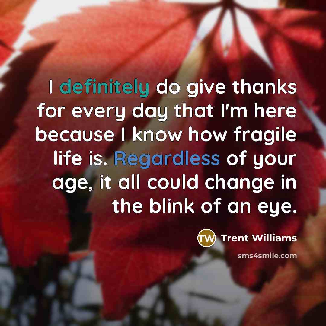 “I definitely do give thanks for every day that I'm here because I know how fragile life is. Regardless of your age, it all could change in the blink of an eye.” quote by Trent Williams