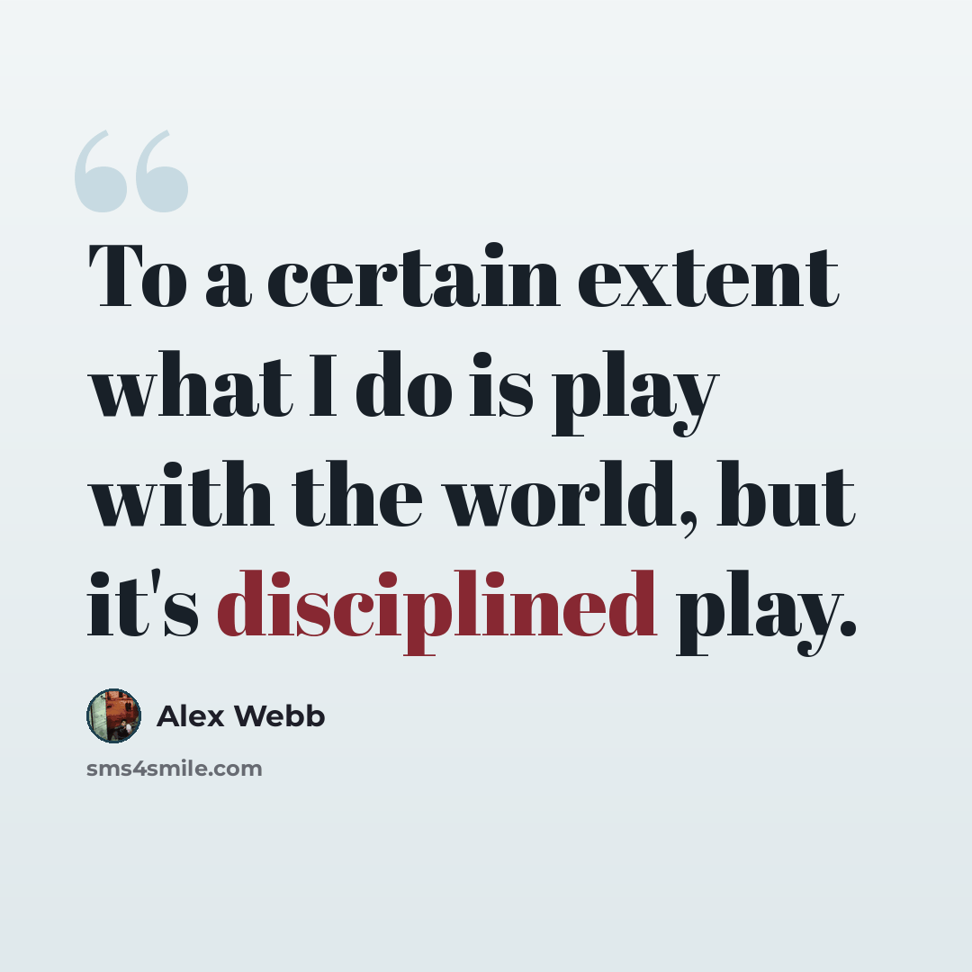 “To a certain extent what I do is play with the world, but it's disciplined play.” quote by Alex Webb