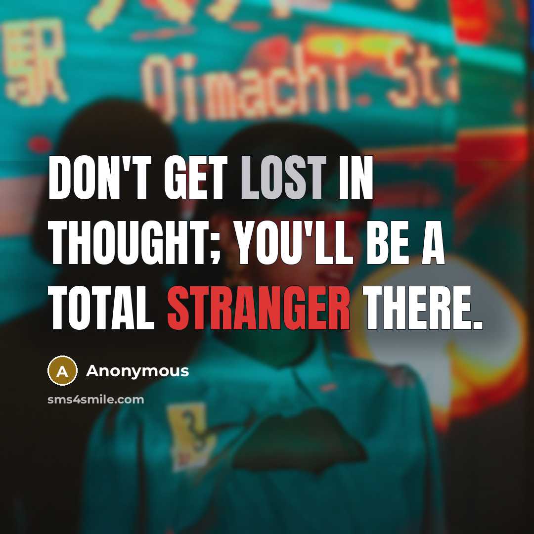 “Don't get lost in thought; you'll be a total stranger there.” quote by Anonymous