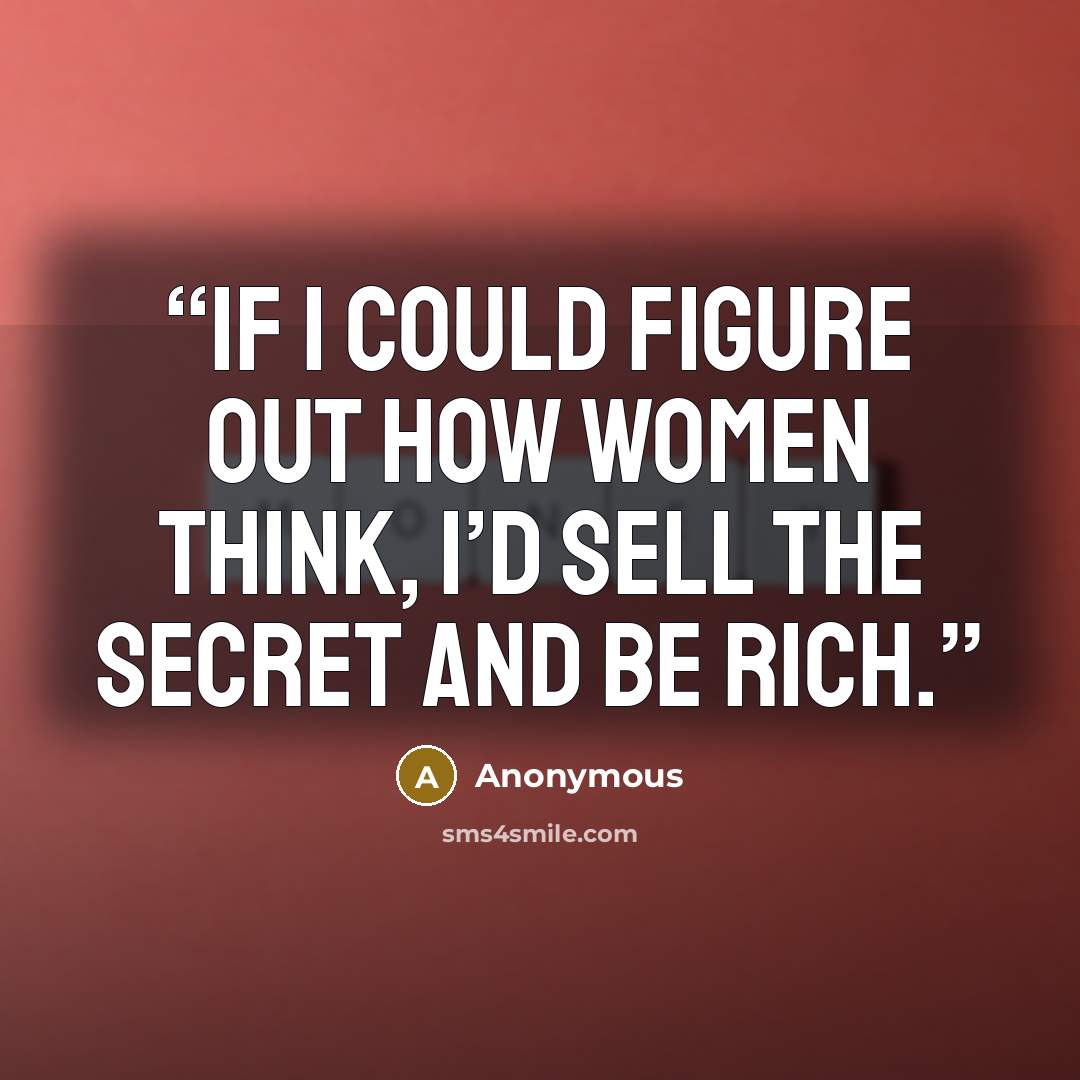 “If I could figure out how women think, I’d sell the secret and be rich.” quote by Anonymous