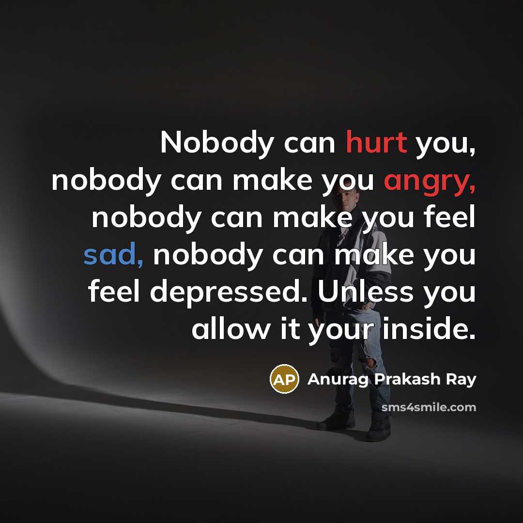 “Nobody can hurt you, nobody can make you angry, nobody can make you feel sad, nobody can make you feel depressed. Unless you allow it your inside.” quote by Anurag Prakash Ray