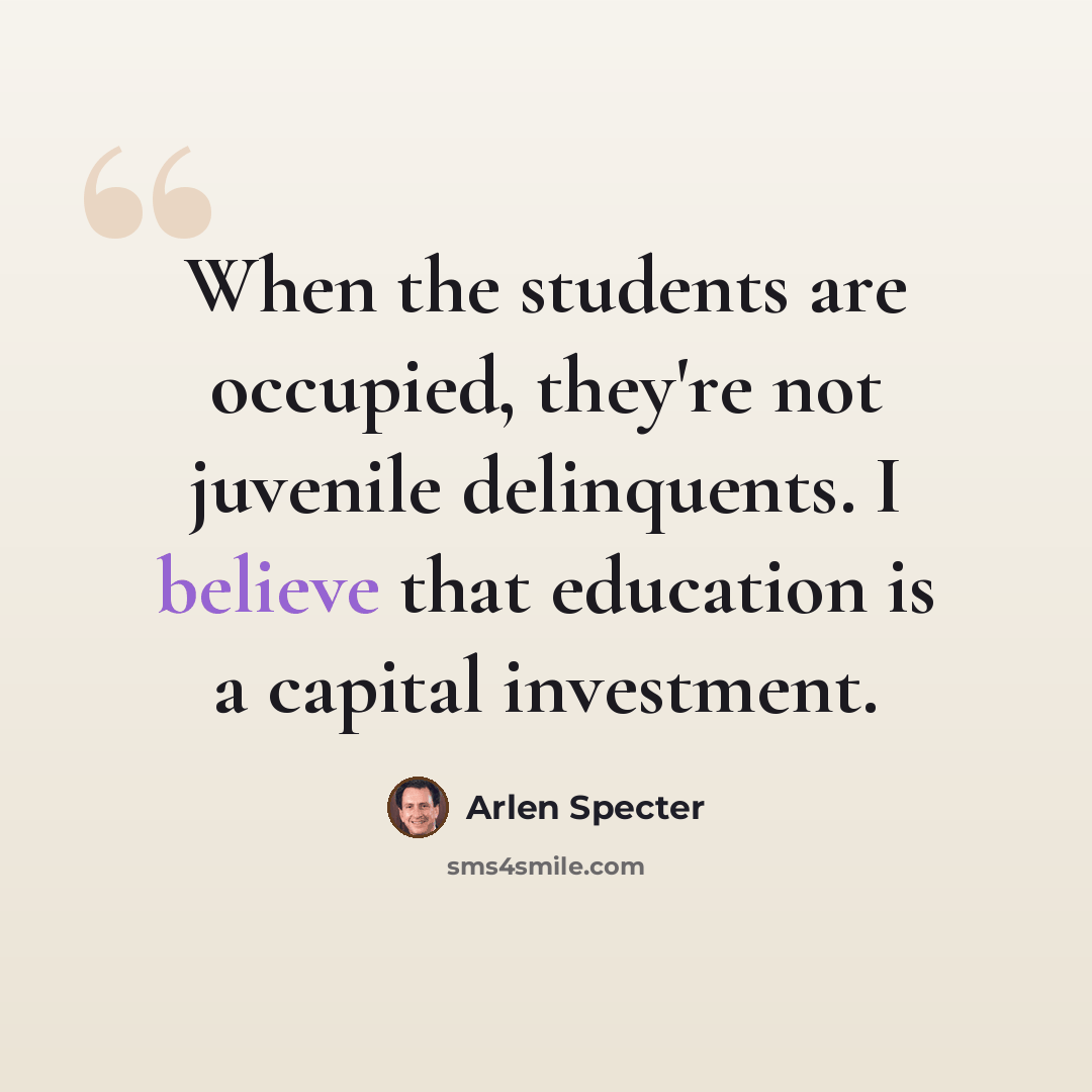 “When the students are occupied, they're not juvenile delinquents. I believe that education is a capital investment.” quote by Arlen Specter