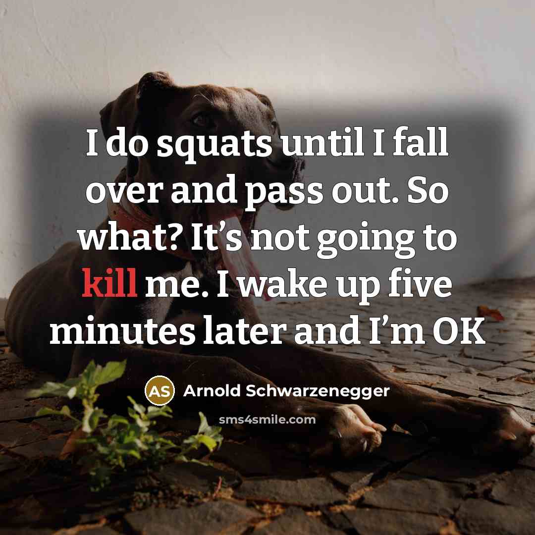 “I do squats until I fall over and pass out. So what? It’s not going to kill me. I wake up five minutes later and I’m OK” quote by Arnold Schwarzenegger