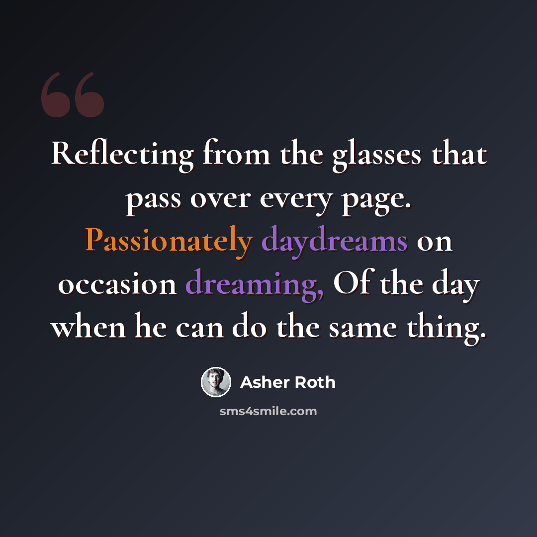 “Reflecting from the glasses that pass over every page. Passionately daydreams on occasion dreaming, Of the day when he can do the same thing.” quote by Asher Roth