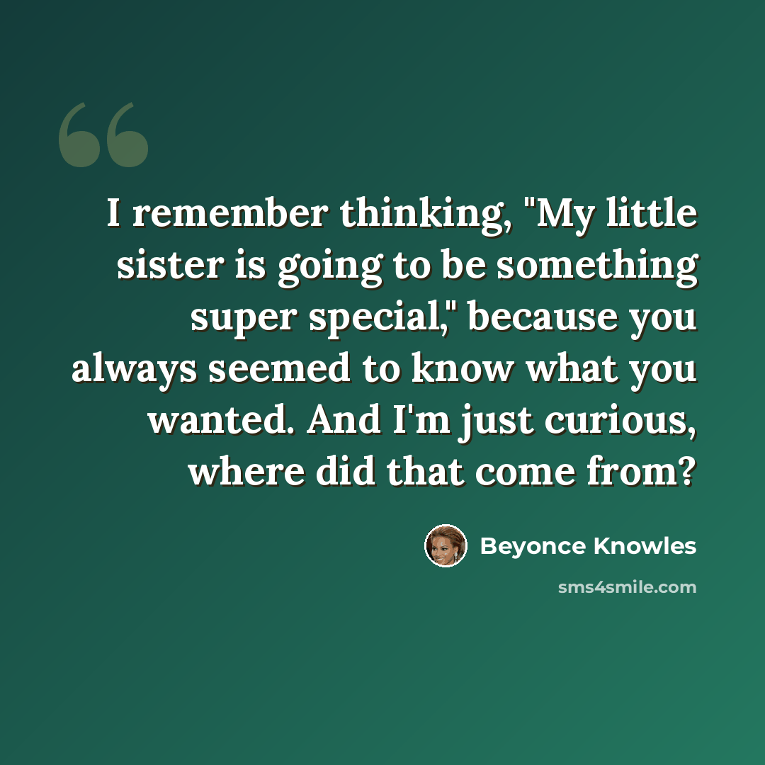 “I remember thinking, "My little sister is going to be something super special," because you always seemed to know what you wanted. And I'm just curious, where did that come from?” quote by Beyonce Knowles