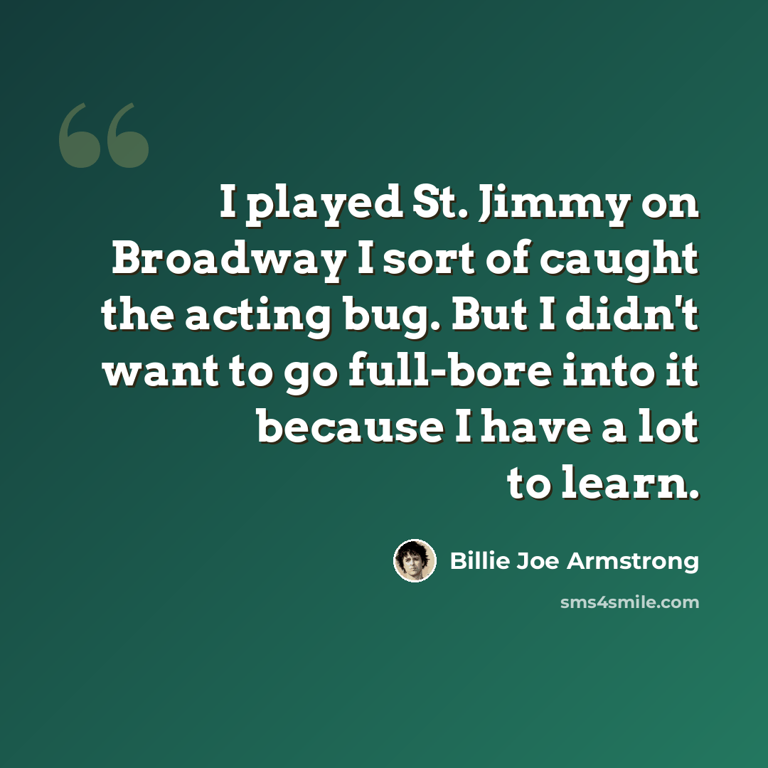 “I played St. Jimmy on Broadway I sort of caught the acting bug. But I didn't want to go full-bore into it because I have a lot to learn.” quote by Billie Joe Armstrong