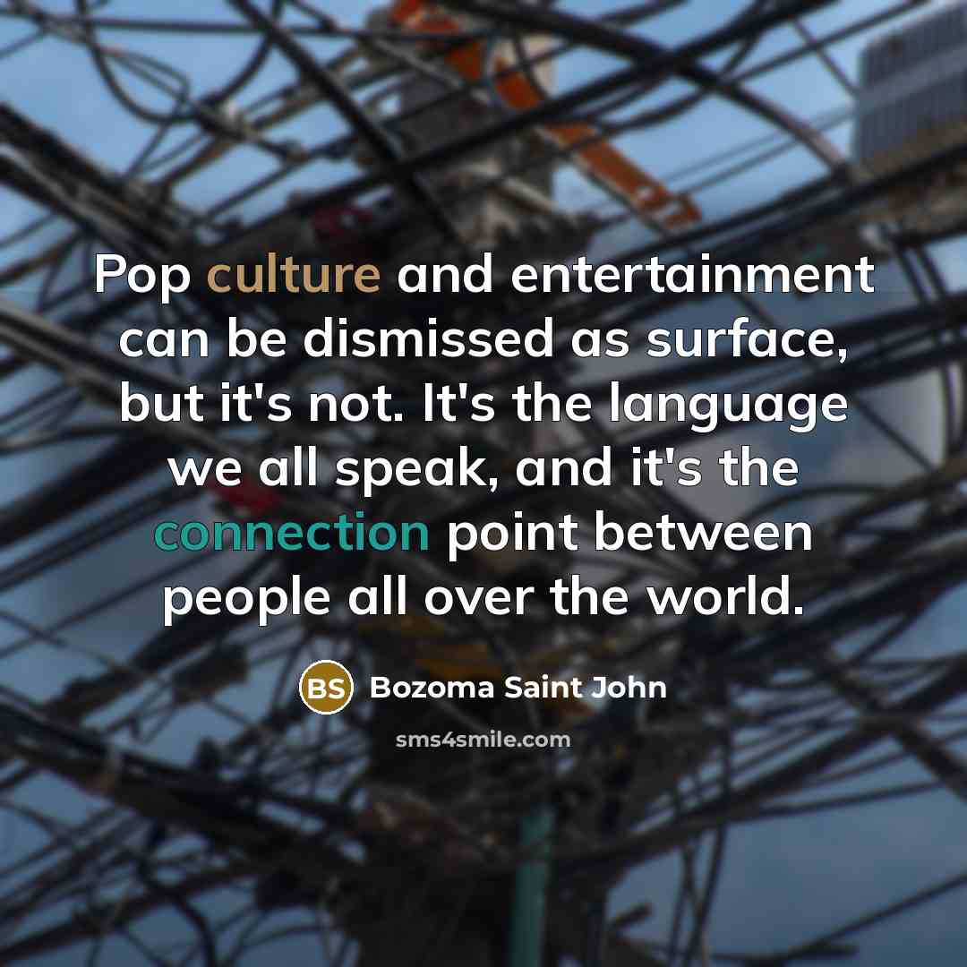 “Pop culture and entertainment can be dismissed as surface, but it's not. It's the language we all speak, and it's the connection point between people all over the world.” quote by Bozoma Saint John