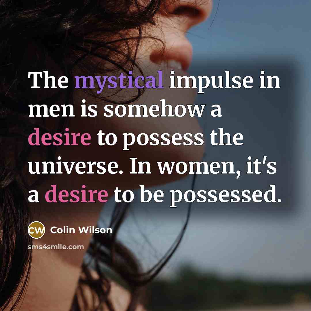 “The mystical impulse in men is somehow a desire to possess the universe. In women, it's a desire to be possessed.” quote by Colin Wilson