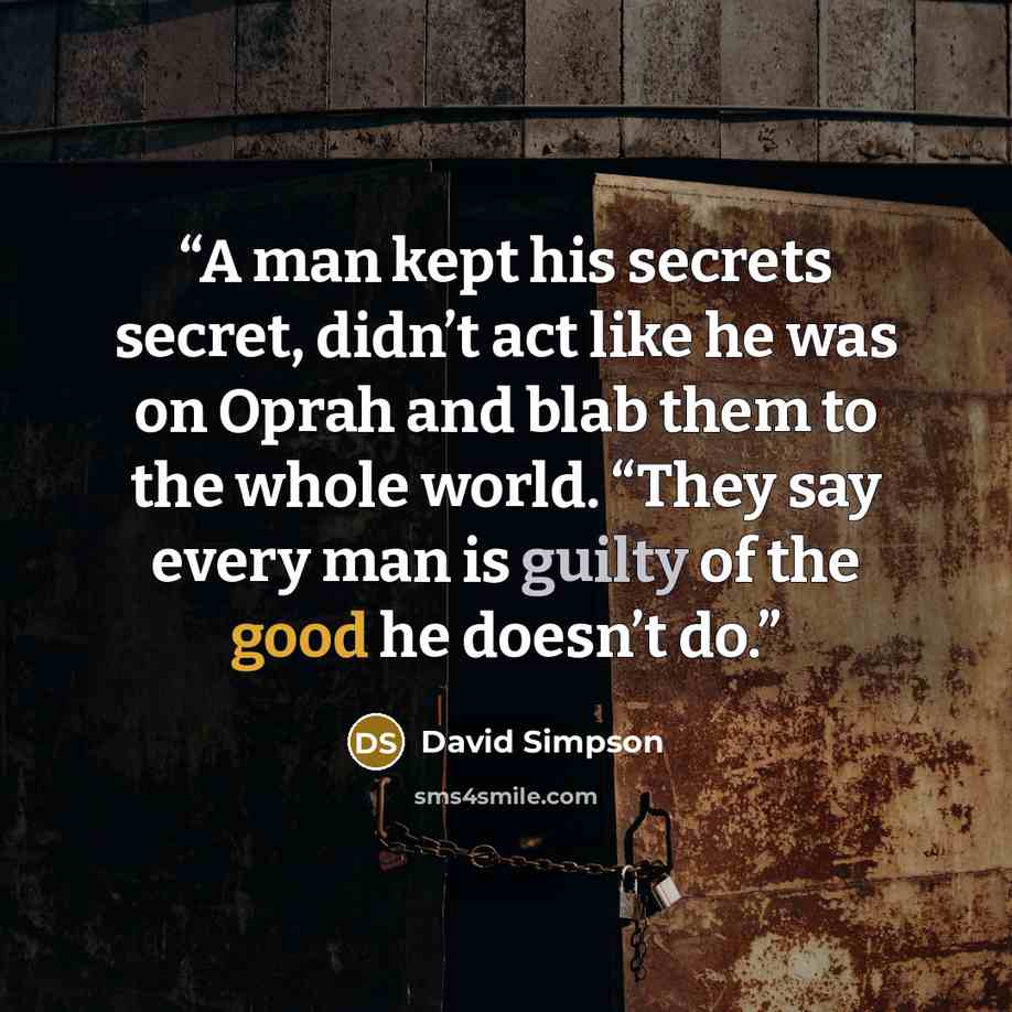 “A man kept his secrets secret, didn’t act like he was on Oprah and blab them to the whole world. “They say every man is guilty of the good he doesn’t do.” quote by David Simpson