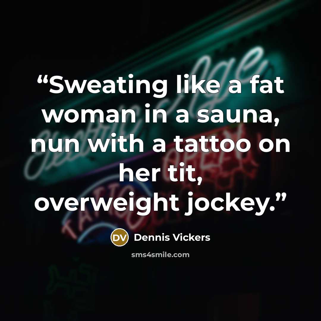 “Sweating like a fat woman in a sauna, nun with a tattoo on her tit, overweight jockey.” quote by Dennis Vickers