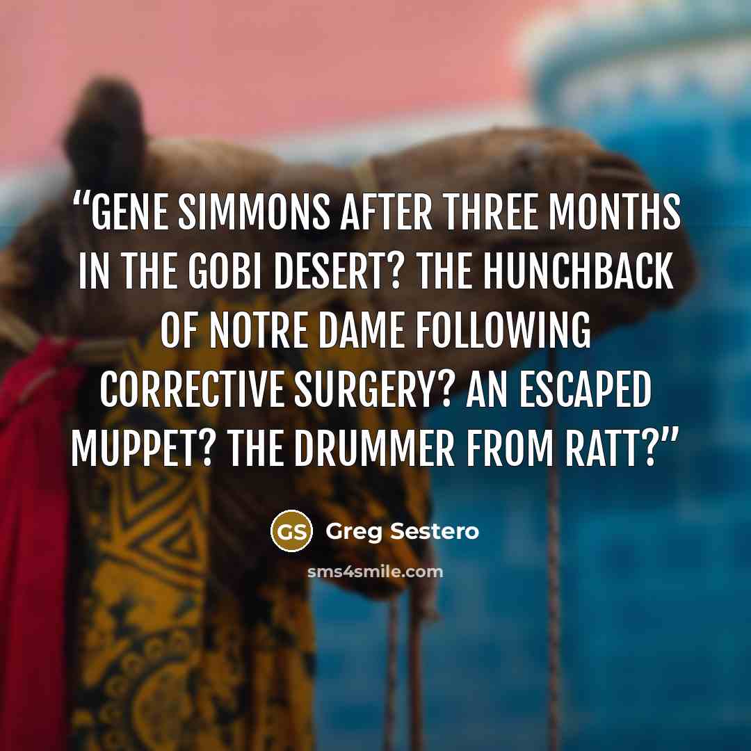 “Gene Simmons after three months in the Gobi Desert? The Hunchback of Notre Dame following corrective surgery? An escaped Muppet? The drummer from Ratt?” quote by Greg Sestero