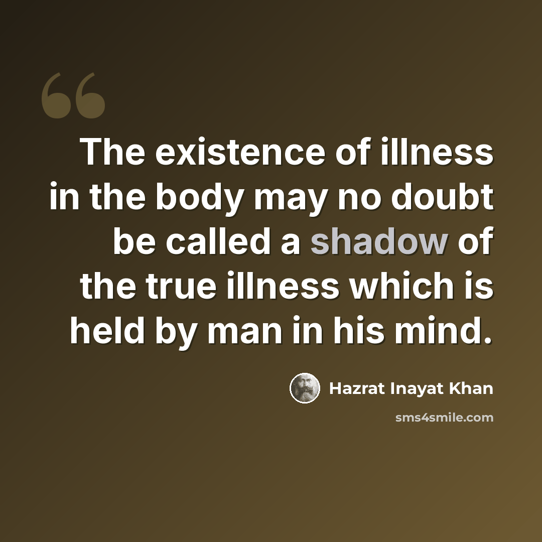 “The existence of illness in the body may no doubt be called a shadow of the true illness which is held by man in his mind.” quote by Hazrat Inayat Khan